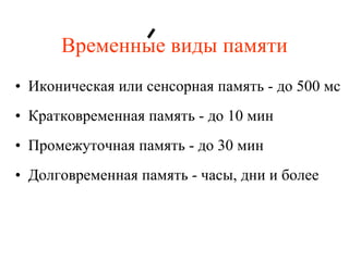 Временные виды памяти Иконическая или сенсорная память - до 500 мс Кратковременная память - до 10 мин Промежуточная память - до 30 мин Долговременная память - часы, дни и более  