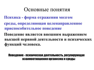 Основные понятия Психика - форма отражения мозгом  среды, определяющая целенаправленное приспособительное поведение Поведение является внешним выражением высшей нервной деятельности и психических функций человека.   Поведение - психическая деятельность, регулирующая  взаимоотношения организма и среды 