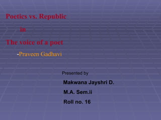 Poetics vs. Republic in  The voice of a poet - Praveen Gadhavi Presented by Makwana Jayshri D. M.A. Sem.ii Roll no. 16 