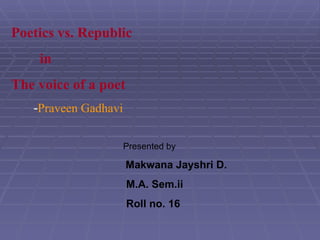 Poetics vs. Republic in The voice of a poet - Praveen Gadhavi Presented by Makwana Jayshri D. M.A. Sem.ii Roll no. 16