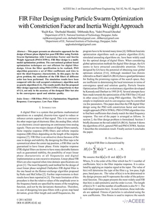 ACEEE Int. J. on Electrical and Power Engineering, Vol. 02, No. 02, August 2011



 FIR Filter Design using Particle Swarm Optimization
 with Constriction Factor and Inertia Weight Approach
                           1
                               Rajib Kar, 1Durbadal Mandal, 1Dibbendu Roy, 2Sakti Prasad Ghoshal
                                1
                                  Department of ECE, National Institute of Technology, Durgapur, India
                               rajibkarece@gmail.com, durbadal.bittu@gmail.com , dibbaroy@gmail.com
                                 2
                                   Department of EE, National Institute of Technology, Durgapur, India
                                                    spghoshalnitdgp@gmail.com

Abstract— This paper presents an alternative approach for the             program have to be iterated many times [4]. Different heuristic
design of linear phase digital low pass FIR filter using Particle         optimization algorithms such as genetic algorithm (GA),
Swarm Optimization with Constriction Factor and Inertia                   simulated annealing algorithms etc. have been widely used
Weight Approach (PSO-CFIWA). FIR filter design is a multi-                for the optimal design of digital filters. When considering
modal optimization problem. The conventional gradient based               global optimization methods for digital filter design, the GA
optimization techniques are not efficient for digital filter
                                                                          seems to have attracted considerable attention. Filters
design. Given the filter specification to be realized, PSO
algorithm generates a set of filter coefficients and tries to             designed by GA have the potential of obtaining near global
meet the ideal frequency characteristic. In this paper, for the           optimum solution [5-6]. Although standard Gas (herein
given problem, the realization of the FIR filters of different            referred to as Real Coded GA (RGA)) have a good performance
order has been performed. The simulation results have been                for finding the promising regions of the search space, they
compared with the well accepted evolutionary algorithm such               are inefficient in determining the local minimum in terms of
as genetic algorithm (GA). The results justify that the proposed          convergence speed and solution quality. Particle Swarm
filter design approach using PSO-CFIWA outperforms to that                Optimization (PSO) is an evolutionary algorithm developed
of GA, not only in the accuracy of the designed filter but also           by Kennedy and Eberhart in 1995 [8-9]. Several attempts have
in the convergence speed and solution quality.
                                                                          been made towards the optimization of the FIR Filter [14] and
Index Terms— FIR Filter; PSO; GA; Optimization; Magnitude                 in other areas [10] also using PSO algorithm. The PSO is
Response; Convergence; Low Pass Filter                                    simple to implement and its convergence may be controlled
                                                                          via few parameters. This paper describes the FIR digital filter
                        I. INTRODUCTION                                   design using the PSO with constriction factor and inertia
                                                                          weight approach (PSO-CFIWA). PSO-CFIWA algorithm tries
    A digital filter is a system that performs mathematical               to find best coefficients that closely match the ideal frequency
operations on a sampled, discrete-time signal to reduce or                response. The rest of the paper is arranged as follows. In
enhance certain aspects of that signal. This is in contrast to            section 2, the filter design problem is formulated. Section 3
the other major type of electronic filter, the analog filter, which       briefly discusses on the real coded GA (RGA). Section 4 shows
is an electronic circuit operating on continuous-time analog              the algorithms of GA, general PSO and PSO-CFIWA. Section
signals. There are two major classes of digital filters namely,           5 describes the simulation result. Finally section 6 concludes
finite impulse response (FIR) filters and infinite impulse                the paper.
response (IIR) filters depending on the length of the impulse
response [7]. FIR filter is an attractive choice because of the                                 II. FILTER DESIGN
ease in design and stability. By designing the filter taps to be
symmetrical about the center tap position, a FIR filter can be              A digital FIR filter is characterized by
guaranteed to have linear phase. Finite impulse response
(FIR) digital filters are known to have many desirable features
such as guaranteed stability, the possibility of exact linear
phase characteristic at all frequencies and digital
                                                                          We assume that hn   0 and h0   0
implementation as non-recursive structures. Linear phase FIR
filters are also required when time domain specifications are             Where, N is the order of the filter which has N+1 number of
given [1]. The most frequently used method for the design of              coefficients. h(n) is the filter impulse response. It is calcu-
exact linear phase weighted Chebyshev FIR digital filter is               lated by applying an impulse signal at the input. The value of
the one based on the Remez-exchange algorithm proposed                    h(n) will determine the type of the filter e.g. low pass, high
by Parks and McClellan [2]. Further improvements to their                 pass, band pass etc. The value of h(n) is to be determined in
results have been reported in [3]. The main limitation of this            the design process and N represents the order of the polyno-
procedure is that the relative values of the amplitude error in           mial function. This paper presents the most widely used FIR
the frequency bands are specified by means of the weighting               that h(n) is odd symmetric and the order is even. The length
function, and not by the deviations themselves. Therefore,                of h(n) is N+1 and the number of coefficients is also N+1. The
in case of designing low-pass filters with a given stop band              individual represents h(n) . In each iteration, these individu-
deviation, given filter length and cutoff frequencies, the                als are updated. Fitness of particles is calculated using the
                                                                          new coefficients. This fitness is used to improve the search
                                                                      1
© 2011 ACEEE
DOI: 01.IJEPE.02.02. 162
 