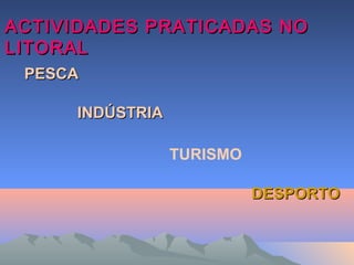 ACTIVIDADES PRATICADAS NOACTIVIDADES PRATICADAS NO
LITORALLITORAL
PESCAPESCA
INDÚSTRIAINDÚSTRIA
TURISMO
DESPORTODESPORTO
 