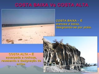 COSTA BAIXA Vs COSTA ALTACOSTA BAIXA Vs COSTA ALTA
COSTA BAIXA – ÉCOSTA BAIXA – É
arenosa e baixa,arenosa e baixa,
designando-se por praia.designando-se por praia.
COSTA ALTA – ÉCOSTA ALTA – É
escarpada e rochosa,escarpada e rochosa,
recebendo a designação derecebendo a designação de
arriba.arriba.
 