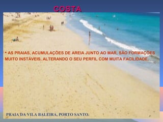 COSTACOSTA
BAIXABAIXA
PRAIA DA VILA BALEIRA, PORTO SANTO.PRAIA DA VILA BALEIRA, PORTO SANTO.
 AS PRAIAS, ACUMULAÇÕES DE AREIA JUNTO AO MAR, SÃO FORMAÇÕES
MUITO INSTÁVEIS, ALTERANDO O SEU PERFIL COM MUITA FACILIDADE.
 