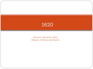 1620
Alumna: Agustina Velez
Materia: Historia del diseño
 