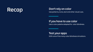 If you have to use color
Use a color palette adapted for color blindness.
Test your apps
With one of the many color blindness simulators.
Don’t rely on color
Use patterns, icons, text and other visual cues.
Recap
 