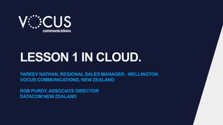 LESSON 1 IN CLOUD.
YAREEV NATHAN, REGIONAL SALES MANAGER - WELLINGTON
VOCUS COMMUNICATIONS, NEW ZEALAND
ROB PURDY, ASSOCIATE DIRECTOR
DATACOM NEW ZEALAND
 