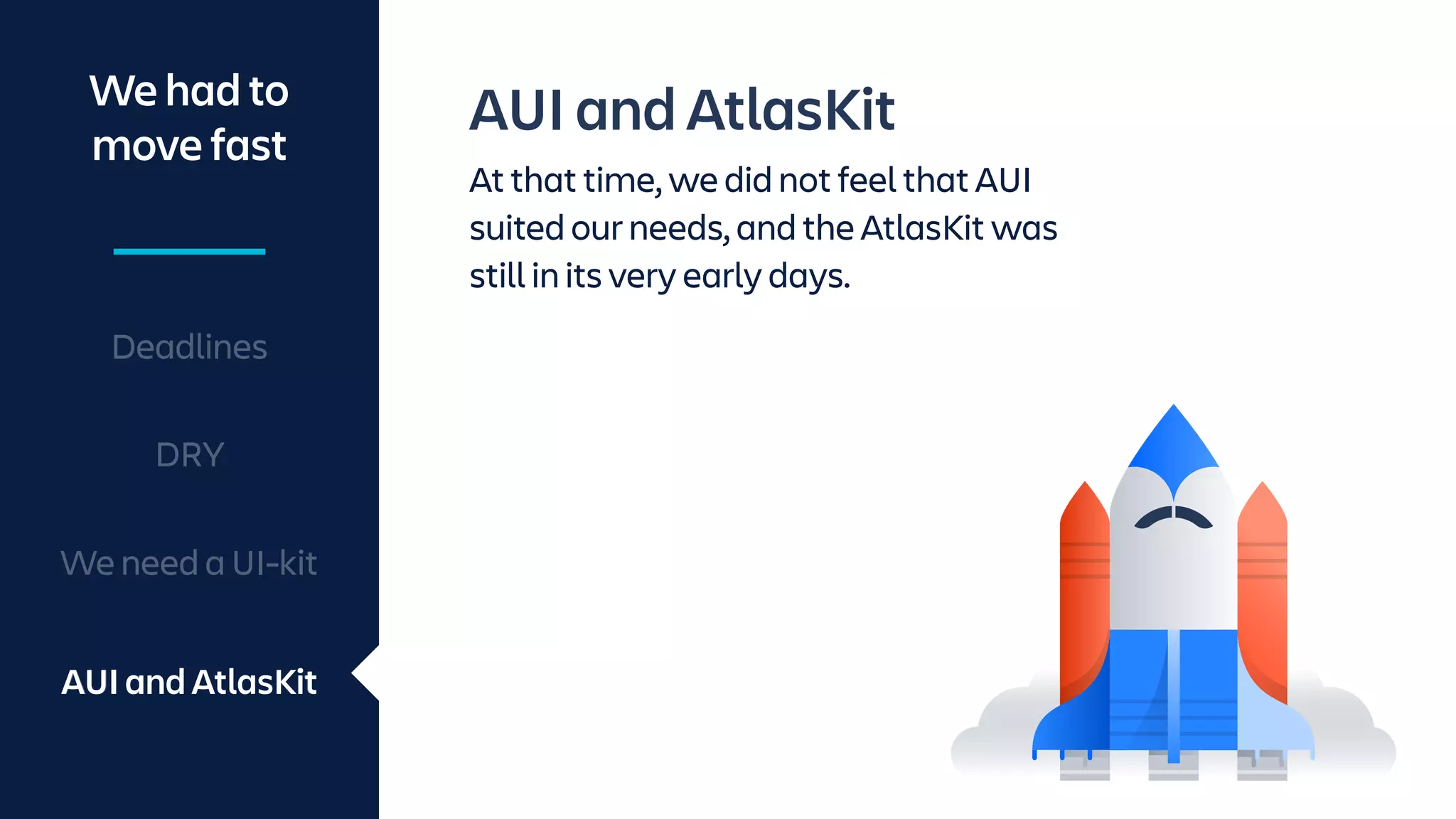 AUI and AtlasKit
At that time, we did not feel that AUI
suited our needs, and the AtlasKit was
still in its very early days.
We had to
move fast
AUI and AtlasKit
Deadlines
DRY
AUI and AtlasKit
We need a UI-kit
 