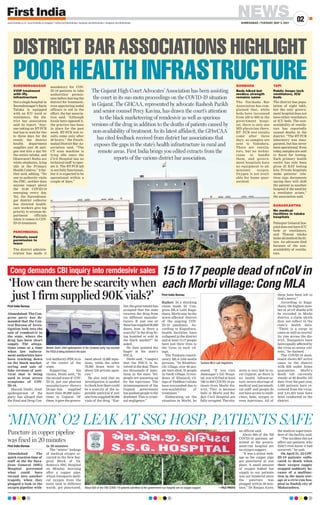 NEWS
AHMEDABAD | TUESDAY, MAY 4, 2021
02
www.firstindia.co.in I www.firstindia.co.in/epaper/ I twitter.com/thefirstindia I facebook.com/thefirstindia I instagram.com/thefirstindia
First India Bureau
Ahmedabad: The
quick reaction time of
staff at the Sir Saya-
jirao General (SSG)
Hospital prevented
what could have
turned into another
tragedy, when they
plugged a leak in the
oxygen pipeline with-
in 20 minutes.
The “minor” leakage
of medical oxygen oc-
curred in the New Sur-
gical Block of Va-
dodara’s SSG Hospital
on Monday morning
after a copper pipe,
which transports medi-
cal oxygen from the
main tank to different
wards, got punctured,
an official said.
About 600 of the 766
COVID-19 patients ad-
mitted at the govern-
ment-run hospital are
on oxygen support.
“It was a minor leak-
age as the copper pipe
got punctured at one
place. A small amount
of oxygen leaked but
supply to our patients
was not hindered since
the puncture was
plugged within 20 min-
utes,” Dr Ranjan Aiyer,
the medical superinten-
dent of the facility
, said.
“The incident did not
affect our patients, who
didn’t even know it had
occurred,” he said.
On April 21, 22 COV-
ID-19 patients suffo-
cated to death when
their oxygen supply
stopped suddenly be-
cause of a malfunc-
tion in the main stor-
age at a civic-run hos-
pital in Nashik city of
Maharashtra.
SURENDRANAGAR
VVIP treatment
with iffy
infrastructure
Not a single hospital in
Surendranagar’s Sayla
Taluka is equipped
with an ICU ward or
ventilators, the dis-
trict bar association
said its report. “Any-
one taking an RT-PCR
test has to wait for two
to three days for the
result; the district
health department
supplies just 30 anti-
gen test kits a day for
the entire taluka; and
Dhanvantri Raths are
white elephants, lying
idle at the Primary
Health Centres,” it fur-
ther said, adding, “No
one in authority visits
the PHC, neither does
anyone report about
the 10-20 COVID-19
emerging every day.
Yet, the Surendrana-
gar district collector
has directed health-
care workers give top
priority to revenue de-
partment officials
when it comes to COV-
ID-19 treatment.
PANCHMAHAL
Patients need
permission to
leave
The district adminis-
tration has made it
mandatory for COV-
ID-19 patients to take
authorities’ permis-
sion before leaving the
district for treatment,
even appointing nodal
officers to aid in the
effort, the bar associa-
tion said. “Although
locals have opposed it,
the practice has been
in place for the past
week. RT-PCR test re-
sults come only after
48 hours,” the Panch-
mahal District Bar As-
sociation said, “The
CT scan machine is
lying idle since the
Civil Hospital has no
technical staff to oper-
ate it. The RT-PCR lab
is not fully functional,
but it is expected to be
operational within a
couple of days.”
NARMADA
Beds hiked but
medico strength
remains same
The Narmada Bar
Association has com-
plained that, while
beds have increased
from 100 to 900 in the
government hospi-
tal, there is only one
MD physician there.
RT- PCR test results
come after three
days, as samples are
sent to Vadodara.
There are ventila-
tors, but no techni-
cians to handle
them, and govern-
ment hospitals have
no equipment to ad-
minister oxygen.
Oxygen is not avail-
able for home quar-
antined.
TAPI
Public hosps lack
ventilators, ICU
beds
The district has popu-
lation of eight lakh,
but the only govern-
ment hospital does not
have either ventilators
or ICU beds. The non-
availability of ventila-
tors has reportedly
caused deaths in the
district. “The RT-PCR
laboratory was inau-
gurated, but has never
been operational. Even
today, samples are sent
to Surat for testing.
Each primary health
centre has only been
given 25 RAT testing
kits. Private hospitals
make patients’ rela-
tives sign documents
saying they will shift
the patient to another
hospital if the need for
a ventilator arises,”
the association said.
BANASKANTHA
No medical
facilities in taluka
hospitals
Palanpur General hos-
pital does not have ICU
beds or ventilators,
and Tharad taluka
lacks all medical facili-
ties. An advocate died
because of the non-
availability of ventila-
tors.
‘MINOR’ O2 LEAK AT SSG HOSP, PATIENTS SAFE
Puncture in copper pipeline
was fixed in 20 minutes
About 600 of the 766 COVID-19 patients admitted at the government-run hospital are on oxygen support. —FILE PHOTO
First India Bureau
Rajkot: In a shocking
claim made by Con-
gress MLA Lalit Kaga-
thara, Morbi may be the
worst-affected district
of the ongoing COV-
ID-19 pandemic. Ac-
cording to Kagathara,
health facilities have
collapsed in the district
and at least 15-17 people
have lost their lives to
the virus in each vil-
lage.
The Tankara constit-
uency MLA told media
persons, “In Khakhre-
chi village, over 60 peo-
ple have died, 70 people
in Vavdi village, 12 resi-
dents of Khajurdi vil-
lage of Paddhari taluka
have succumbed due to
non-availability of
treatment.”
Elaborating on the
situation in Morbi, he
stated, “If you visit
Jamnagar’s GG Hospi-
tal, you will find at least
700 to 800 COVID-19 pa-
tients from Morbi dis-
trict. This is because
beds at Morbi and Ra-
jkot Civil Hospital are
fully occupied. The situ-
ation is very bad in ru-
ral Gujarat, as there is
no health infrastruc-
ture, severe shortage of
medical and paramedi-
cal staff and people do
not have access to medi-
cines, beds, oxygen or
even injections. All of
them have been left to
God’s mercy
.”
According to Kaga-
thara, the highest num-
ber of nCoV deaths will
be recorded in Morbi
district, a claim which
does not reflect in the
state’s health data.
“There is a surge in
cases as well as mortal-
ity rate across the dis-
trict. Youngsters have
been equally affected by
the virus as senior citi-
zens,” he claimed.
The COVID-19 dash-
board shows 807 active
cases in the district
with 838 under home
quarantine. Morbi’s
death toll currently
stands at 80 deaths till
date. Over the past year,
4,482 patients have re-
covered from the virus,
and 2,61,653 tests have
been conducted in the
district.
15 to 17 people dead of nCoV in
each Morbi village: Cong MLA
Tankara MLA Lalit Kagathara.
First India Bureau
Ahmedabad: The Con-
gress party has de-
manded that the Cen-
tral Bureau of Inves-
tigation look into the
sale of remdesivir in
the state, where the
drug has been short
supply. The allega-
tions come at a time
when law enforce-
ment authorities have
been cracking down
on the black market-
eering and sale of
fake versions of anti-
viral that is being
used to treat severe
symptoms of COV-
ID-19.
Manish Doshi, chief
spokesperson of the
party has alleged that
the Food and Drug Con-
trol Authority (FDCA) is
at the centre of the
scam.
Supporting his
claims, Doshi said, “In
the second wave of COV-
ID-19, just one pharma
manufacturer--Hetero
Drugs--has supplied
more than 90,000 injec-
tions to Gujarat. Of
these, it gave the govern-
ment about 12,000 injec-
tions, while the other
78,000 doses went to
about 252 private agen-
cies.”
He also said that an
investigation is needed
tocheckhowtherecould
be a scarcity of the in-
jectable antiviral if just
one firm supplied 90,000
vials of the drug. “Ear-
lier, the government has
accepted that the state
receives the drug from
six different manufac-
turers. If just one of
thesehassupplied90,000
doses, how is there a
scarcity? Is the drug be-
ing hoarded or sold in
the black market?” he
asked.
He then pointed the
finger at the state’s
FDCA.
Doshi said, “I suspect
that the FDCA is in-
volved in the deal. There
are thousands of injec-
tions in the state. Yet,
people are queueing up
for the injections. The
mismanagement of the
Gujarat government
has pushed people to the
deathbed. This is crimi-
nal negligence.”
‘How can there be scarcity when
just 1 firm supplied 90K vials?’
Cong demands CBI inquiry into remdesivir sales
Manish Doshi, chief spokesperson of the Congress party, has accused
the FDCA of being involved in the scam.
DISTRICT BAR ASSOCIATIONS HIGHLIGHT
POOR HEALTH INFRASTRUCTURE
The Gujarat High Court Advocates’ Association has been assisting
the court in its suo motu proceedings on the COVID-19 situation
in Gujarat. The GHCAA, represented by advocate Rashesh Parikh
and senior counsel Percy Kavina, has drawn the court’s attention
to the black marketeering of remdesivir as well as spurious
versions of the drug in addition to the deaths of patients caused by
non-availability of treatment. In its latest affidavit, the GHwCAA
has cited feedback received from district bar associations that
exposes the gaps in the state’s health infrastructure in rural and
remote areas. First India brings you edited extracts from the
reports of the various district bar association.
 