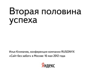 Вторая половина
успеха


Илья Климачев, конференция компании RUSONYX
«Сайт без забот» в Москве 16 мая 2012 года
 