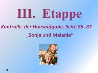 III. Etappe
Kontrolle der Hausaufgabe, Seite 86- 87
          „Sonja und Melanie“




 11
 