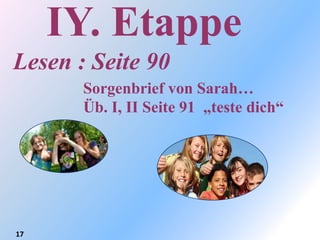 IY. Etappe
Lesen : Seite 90
       Sorgenbrief von Sarah…
       Üb. I, II Seite 91 „teste dich“




17
 