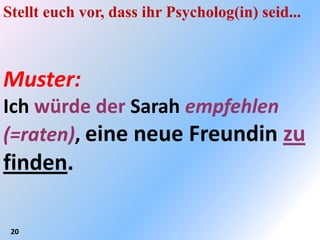 Stellt euch vor, dass ihr Psycholog(in) seid...



Muster:
Ich würde der Sarah empfehlen
(=raten), eine neue Freundin zu
finden.

 20
 