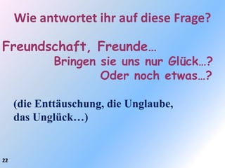 Wie antwortet ihr auf diese Frage?

Freundschaft, Freunde…
             Bringen sie uns nur Glück…?
                     Oder noch etwas…?

     (die Enttäuschung, die Unglaube,
     das Unglück…)


22
 