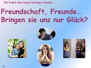 Die Fabel (das Sujet) heutiger Stunde:


Freundschaft, Freunde…
Bringen sie uns nur Glück?




3
 