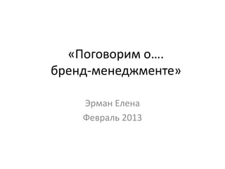 «Поговорим о….
бренд-менеджменте»
Эрман Елена
Февраль 2013
 