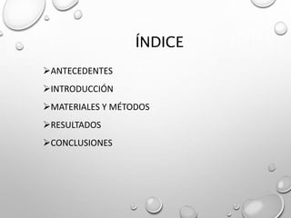 ÍNDICE
ANTECEDENTES
INTRODUCCIÓN
MATERIALES Y MÉTODOS
RESULTADOS
CONCLUSIONES
 
