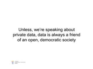 Unless, we’re speaking about
private data, data is always a friend
of an open, democratic society
 