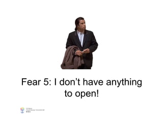 Fear 5: I don’t have anything
to open!
 