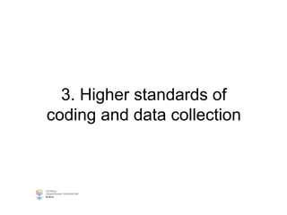 3. Higher standards of
coding and data collection
 