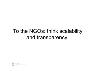 To the NGOs: think scalability
and transparency!
 