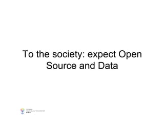 To the society: expect Open
Source and Data
 
