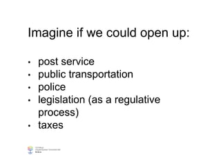 Imagine if we could open up:
• post service
• public transportation
• police
• legislation (as a regulative
process)
• taxes
 