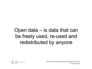 Open data – is data that can
be freely used, re-used and
redistributed by anyone
http://opendatahandbook.org/guide/en/what-
is-open-data/
 