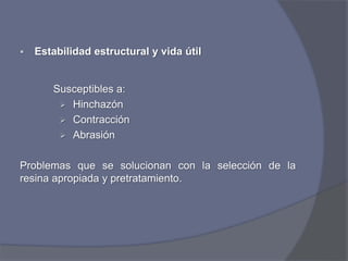 Estabilidad estructural y vida útil
Susceptibles a:
 Hinchazón
 Contracción
 Abrasión
Problemas que se solucionan con la selección de la
resina apropiada y pretratamiento.
 