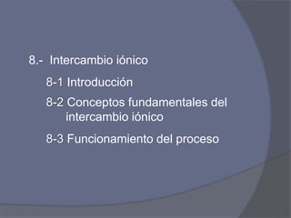 8.- Intercambio iónico
8-1 Introducción
8-2 Conceptos fundamentales del
intercambio iónico
8-3 Funcionamiento del proceso
 