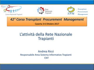Caserta 3-6 Ottobre 2017
L’attività della Rete Nazionale
Trapianti
Andrea Ricci
Responsabile Area Sistema Informativo Trapianti
CNT
 