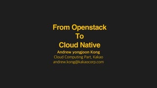 From Openstack
To
Cloud Native
Andrew yongjoon Kong
Cloud Computing Part, Kakao
andrew.kong@kakaocorp.com
 