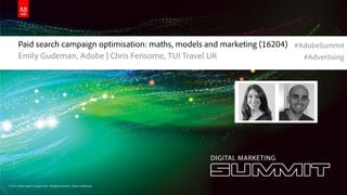 #AdobeSummit




        Paid search campaign optimisation: maths, models and marketing (16204) #AdobeSummit
        Emily Gudeman, Adobe | Chris Fensome, TUI Travel UK                      #Advertising




© 2012 Adobe Systems Incorporated. All Rights Reserved. Adobe Confidential.
 