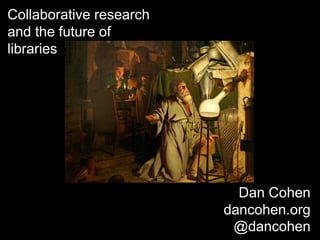 Collaborative research
and the future of
libraries
Dan Cohen
dancohen.org
@dancohen
 