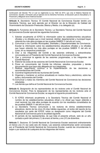 DECRETO NÚMERO

Hoja N . 3

Continuación del Decreto “Por el cual se reglamenta la Ley 1620 de 2013, que crea el Sistema Nacional de
Convivencia Escolar y formación para el ejercicio de los Derechos Humanos, la Educación para la Sexualidad y la
Prevención y Mitigación de la Violencia Escolar”

--------------------------------------------------------------------------------------------------------------------------Artículo 4. Secretaría Técnica. El Comité Nacional de Convivencia Escolar tendrá una
Secretaría Técnica, que será ejercida por el Director (a) de la Dirección de Calidad del
Viceministerio de Educación Preescolar, Básica y Media, o su delegado (a).
Artículo 5. Funciones de la Secretaría Técnica. La Secretaría Técnica del Comité Nacional
de Convivencia Escolar ejercerá las siguientes funciones:
1. Solicitar anualmente al ICFES la información sobre los establecimientos educativos
oficiales y no oficiales que a nivel nacional, distrital, departamental y municipal hayan
obtenido los más altos puntajes en las pruebas SABER 11 del año en curso.
2. Comunicar a los Comités Municipales, Distritales y Departamentales de Convivencia
Escolar la información sobre los establecimientos educativos oficiales y no oficiales
que hayan obtenido los más altos puntajes en las pruebas SABER 11 del año en
curso, en su respectiva jurisdicción.
3. Citar a los integrantes del Comité a las sesiones ordinarias y extraordinarias
convocadas por el Presidente del Comité Nacional de Convivencia Escolar.
4. Fijar y comunicar la agenda de las sesiones programadas, a los integrantes del
Comité Nacional
5. Elaborar las actas de las sesiones del Comité Nacional de Convivencia Escolar.
6. Poner en conocimiento del Comité los informes, estudios, propuestas y demás
documentación que haya sido allegada por sus integrantes.
7. Realizar seguimiento continuo a la implementación de las decisiones y
recomendaciones del Comité.
8. Coordinar logísticamente las reuniones del Comité.
9. Organizar y mantener un archivo actualizado en medios físico y electrónico, sobre las
actas y documentos del Comité.
10. Comunicar a todos los miembros del Comité Nacional de Convivencia las decisiones
adoptadas.
11. Las demás que defina el Comité Nacional de Convivencia Escolar.
Artículo 6. Designación de los representantes de los rectores ante el Comité Nacional de
Convivencia Escolar. Para la designación de los representantes de los rectores ante el
Comité Nacional de Convivencia Escolar, se seguirá el siguiente procedimiento:
1. El ICFES informará anualmente a la Secretaría Técnica del Comité Nacional el
nombre de los establecimientos educativos oficial y no oficial que hayan obtenido a
nivel nacional, los más altos puntajes de acuerdo con los resultados consolidados de
las pruebas SABER 11 del año en curso.
2. La Secretaría Técnica comunicará a los rectores de dichos establecimientos
educativos, dentro de los cinco (5) días hábiles siguientes, al recibo del reporte de los
resultados por parte del ICFES, sobre su designación como integrante del Comité
Nacional de Convivencia para la anualidad siguiente.
3. El período de los representantes, de que trata el presente artículo, será de un año
contado a partir del primero (1) de enero al treinta y uno (31) de diciembre.

Artículo 7. Sesiones. El Comité Nacional de Convivencia Escolar sesionará ordinariamente
al menos una (1) vez cada seis (6) meses. Las sesiones extraordinarias serán convocadas
por el Presidente del Comité Nacional de Convivencia Escolar, cuando las circunstancias lo
exijan o por solicitud de cualquiera de los integrantes del mismo.

 