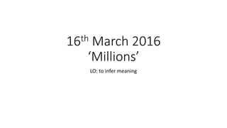 16th March 2016
‘Millions’
LO: to infer meaning
 