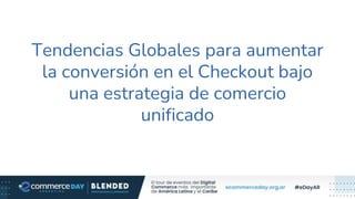 Tendencias Globales para aumentar
la conversión en el Checkout bajo
una estrategia de comercio
unificado
 