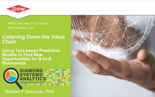 Listening Down the Value
Chain
Using Text-based Predictive
Models to Find New
Opportunities for B-to-B
Businesses
Michael P Dessauer, PhD
PREDICTIVE ANALYTICS WORLD
SAN FRANCISCO 2017
 