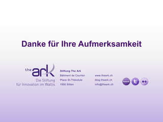 Danke für Ihre Aufmerksamkeit


         Stiftung The Ark
         Bâtiment de Courten   www.theark.ch
         Place St-Théodule     blog.theark.ch
         1950 Sitten           info@theark.ch
 