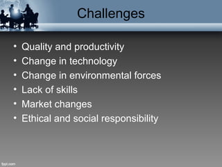 Challenges
• Quality and productivity
• Change in technology
• Change in environmental forces
• Lack of skills
• Market changes
• Ethical and social responsibility
 