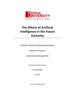 The Effects of Artificial
Intelligence in the Future
Economy
Bachelor Thesis for Obtaining the Degree
Bachelor of Science
International Management
Submitted to Marion Garaus
In Hong Kim
1621027
Vienna, 21th May 2021
 