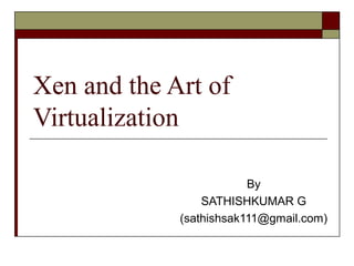 Xen and the Art of
Virtualization
By
SATHISHKUMAR G
(sathishsak111@gmail.com)
 