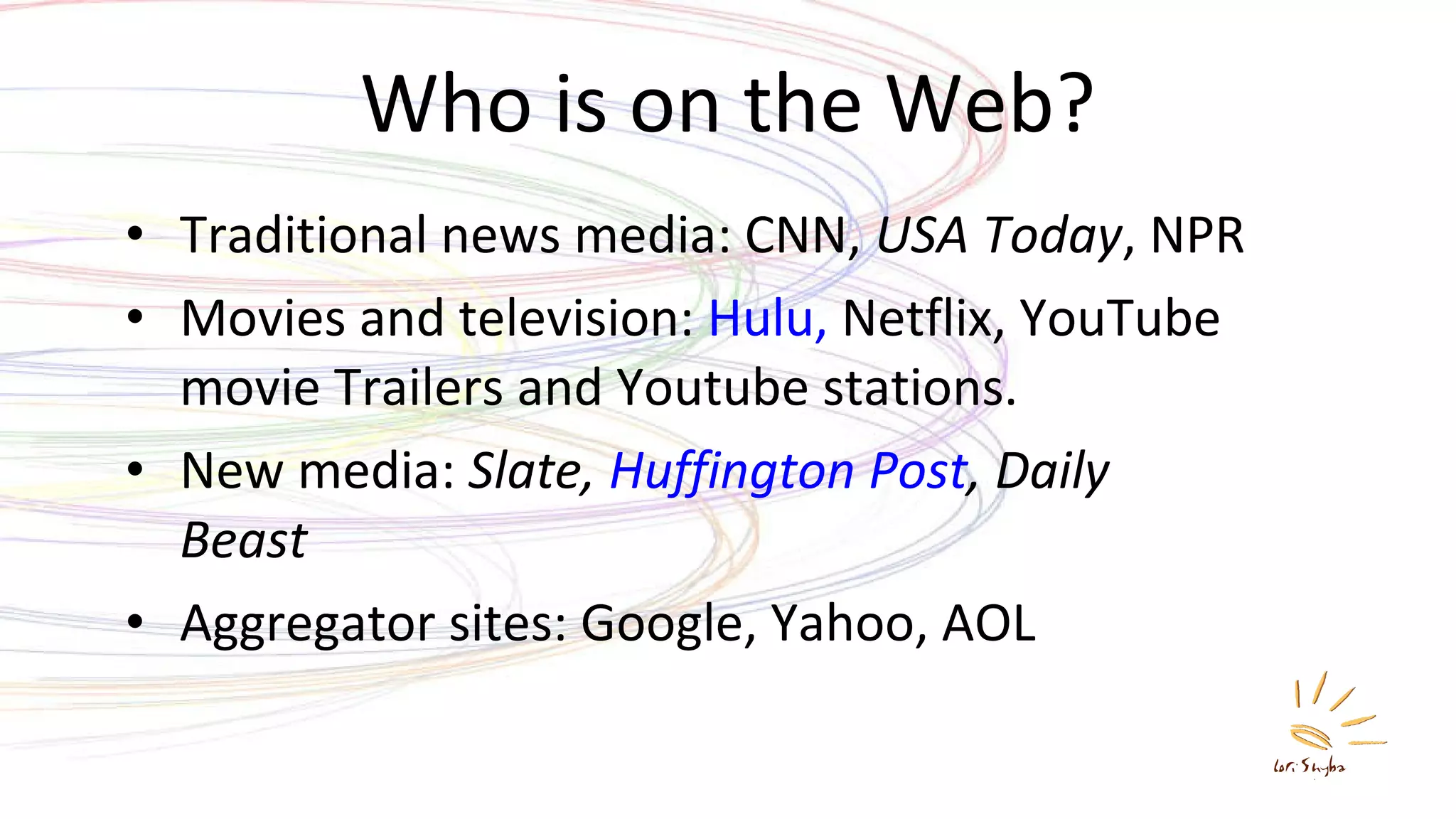 Who is on the Web? Traditional news media: CNN,  USA Today , NPR Movies and television:  Hulu,  Netflix, YouTube movie Trailers and Youtube stations. New media:  Slate,  Huffington Post , Daily Beast Aggregator sites: Google, Yahoo, AOL 