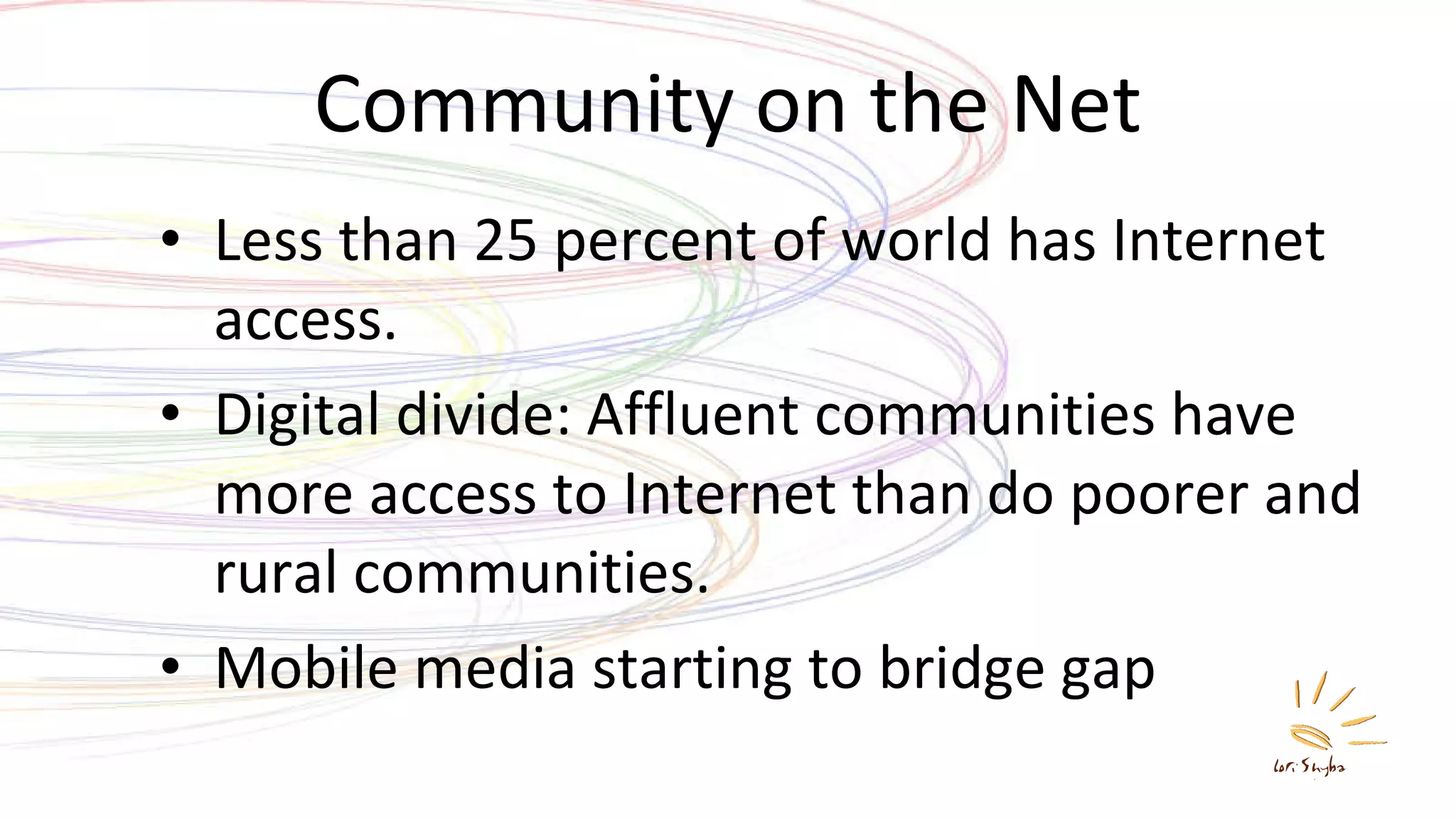Community on the Net Less than 25 percent of world has Internet access. Digital divide: Affluent communities have more access to Internet than do poorer and rural communities. Mobile media starting to bridge gap 