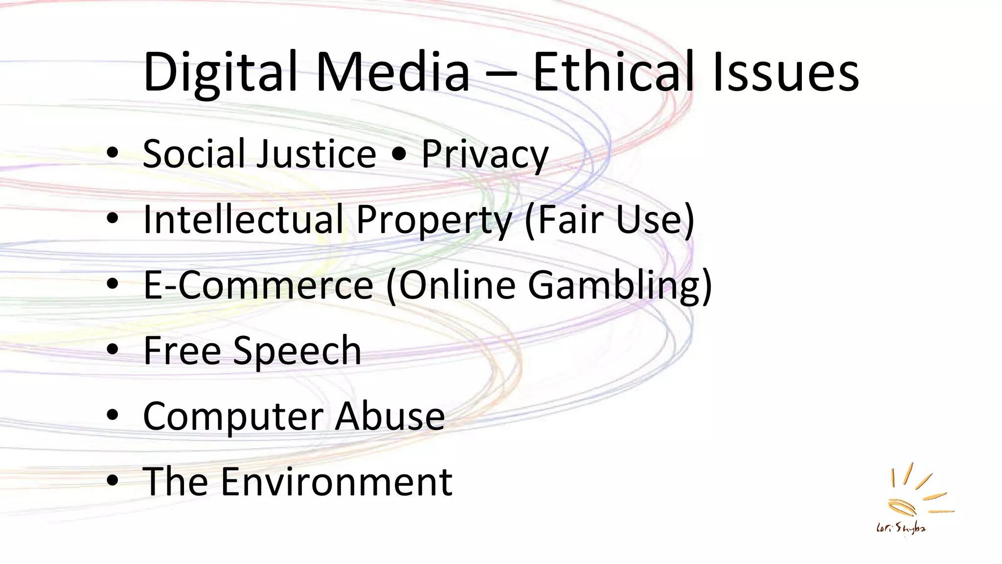 Digital Media – Ethical Issues Social Justice • Privacy Intellectual Property (Fair Use) E-Commerce (Online Gambling) Free Speech Computer Abuse The Environment 