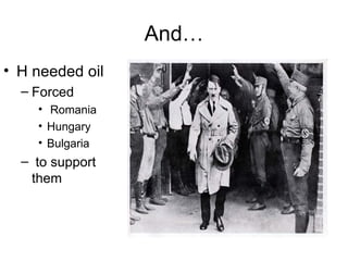 And…
• H needed oil
  – Forced
    • Romania
    • Hungary
    • Bulgaria
  – to support
   them
 