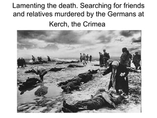 Lamenting the death. Searching for friends
and relatives murdered by the Germans at
            Kerch, the Crimea
 