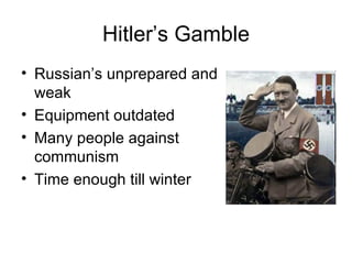 Hitler’s Gamble
• Russian’s unprepared and
  weak
• Equipment outdated
• Many people against
  communism
• Time enough till winter
 