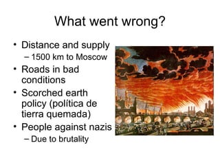 What went wrong?
• Distance and supply
  – 1500 km to Moscow
• Roads in bad
  conditions
• Scorched earth
  policy (política de
  tierra quemada)
• People against nazis
  – Due to brutality
 