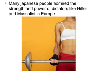 • Many japanese people admired the
  strength and power of dictators like Hitler
  and Mussolini in Europe
 